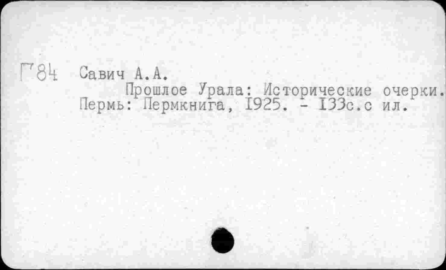 ﻿Г8к Савич А. А.
Прошлое Урала: Исторические очерки. Пермь: Пермкнига, І925. - 133с.с ил.